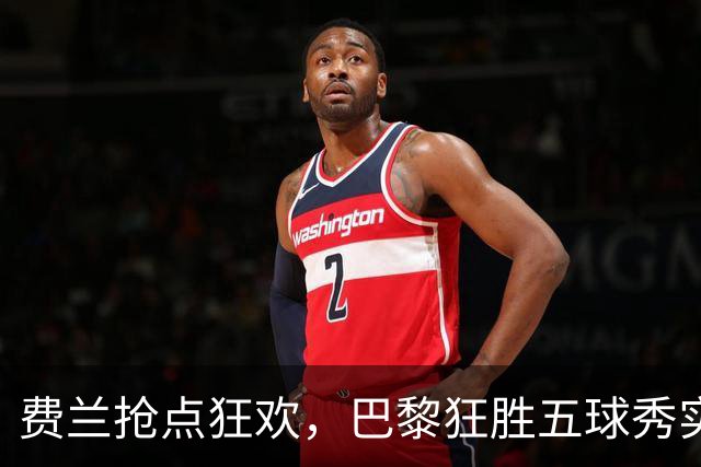 费兰抢点狂欢，巴黎狂胜五球秀实力！